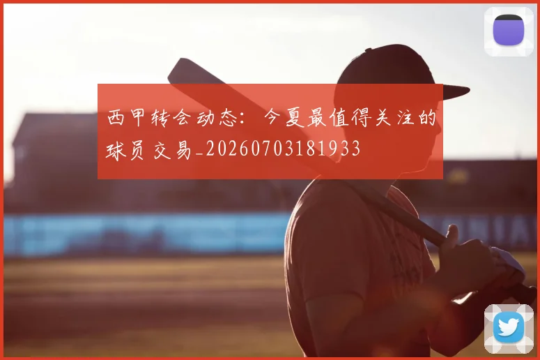 西甲转会动态：今夏最值得关注的球员交易_20260703181933