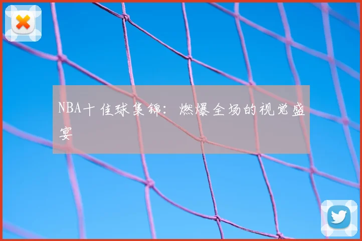NBA十佳球集锦：燃爆全场的视觉盛宴