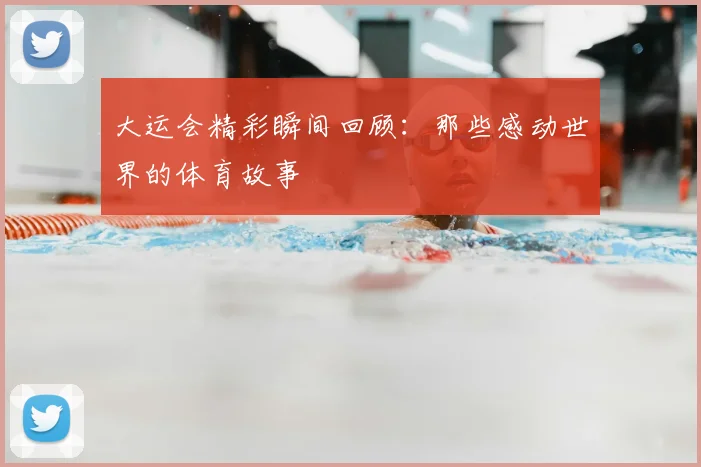 大运会精彩瞬间回顾:那些感动世界的体育故事
