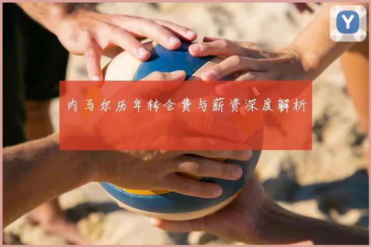 内马尔历年转会费与薪资深度解析