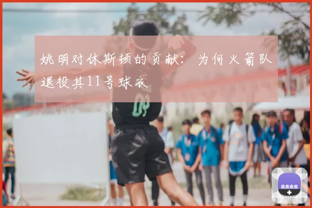姚明对休斯顿的贡献：为何火箭队退役其11号球衣