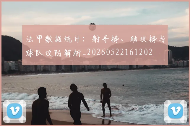 法甲数据统计：射手榜、助攻榜与球队攻防解析_20260522161202