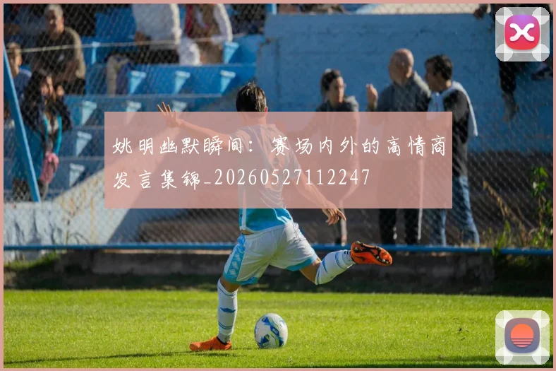 姚明幽默瞬间：赛场内外的高情商发言集锦_20260527112247