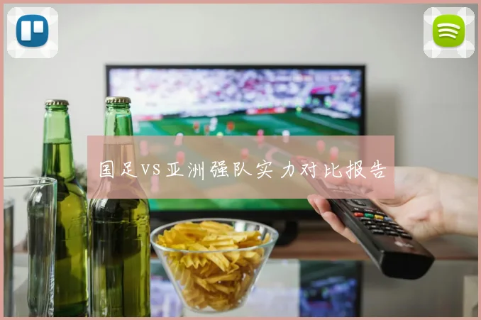 国足vs亚洲强队实力对比报告
