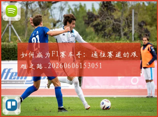 如何成为F1赛车手：通往赛道的艰难之路_20260606153051