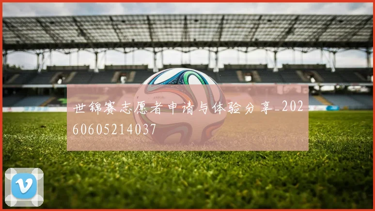 世锦赛志愿者申请与体验分享_20260605214037