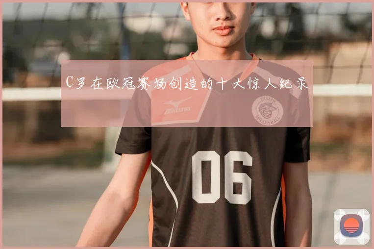 C罗在欧冠赛场创造的十大惊人纪录