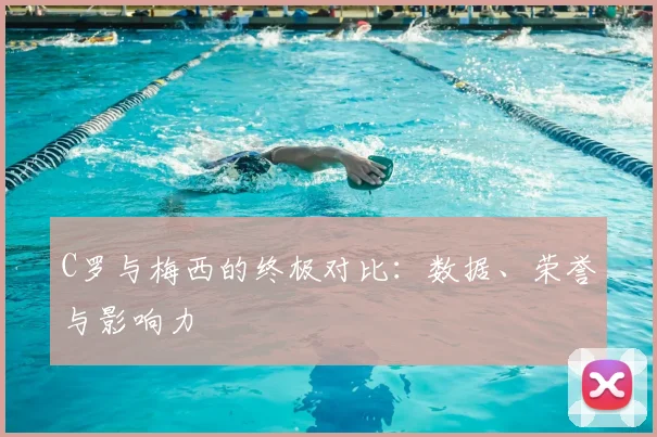 C罗与梅西的终极对比：数据、荣誉与影响力