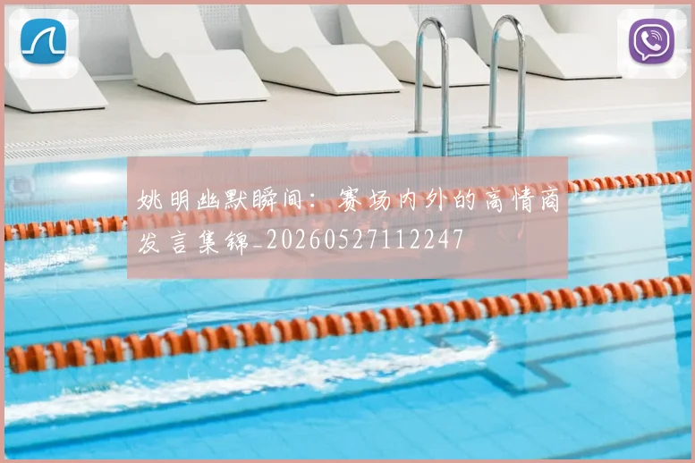 姚明幽默瞬间：赛场内外的高情商发言集锦_20260527112247