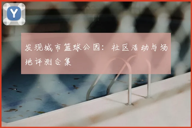 发现城市篮球公园：社区活动与场地评测合集