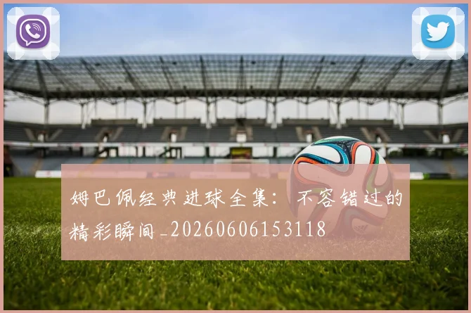 姆巴佩经典进球全集：不容错过的精彩瞬间_20260606153118