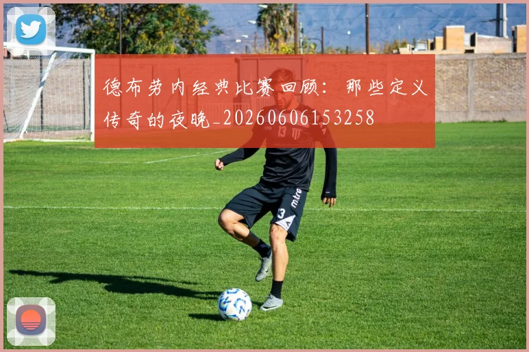 德布劳内经典比赛回顾：那些定义传奇的夜晚_20260606153258