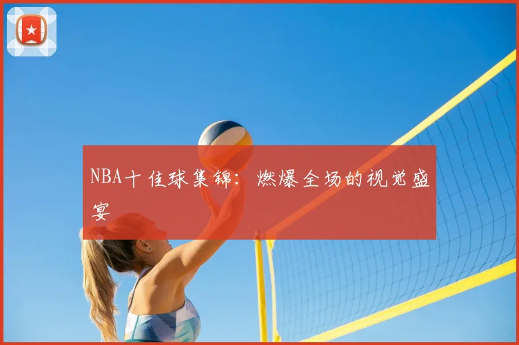 NBA十佳球集锦：燃爆全场的视觉盛宴