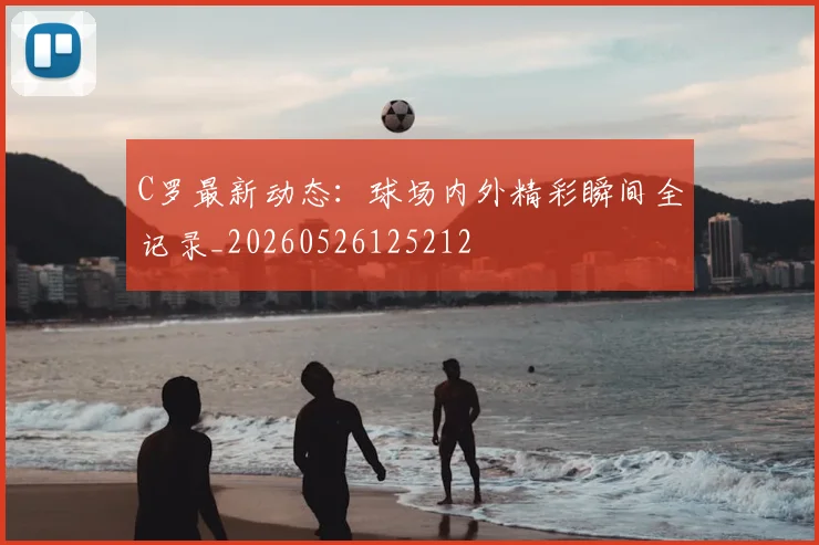 C罗最新动态：球场内外精彩瞬间全记录_20260526125212