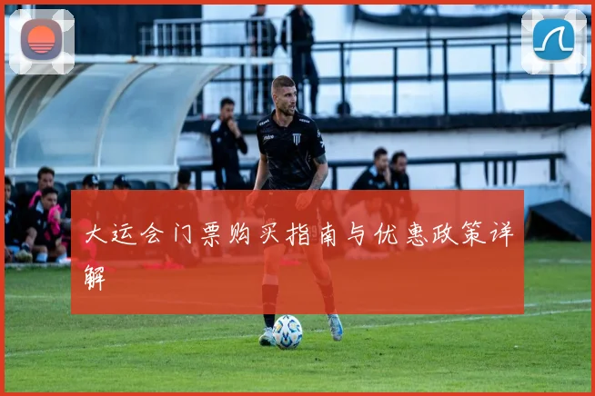 大运会门票购买指南与优惠政策详解