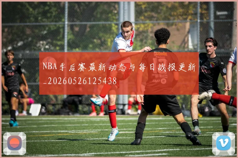 NBA季后赛最新动态与每日战报更新_20260526125438