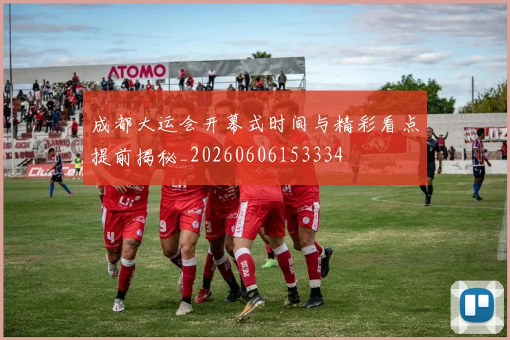 成都大运会开幕式时间与精彩看点提前揭秘_20260606153334
