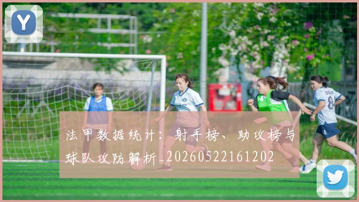 法甲数据统计：射手榜、助攻榜与球队攻防解析_20260522161202