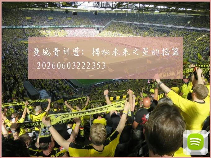 曼城青训营:揭秘未来之星的摇篮_20260603222353