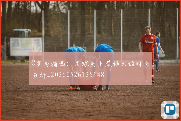 C罗与梅西：足球史上最伟大的对决分析_20260526125148