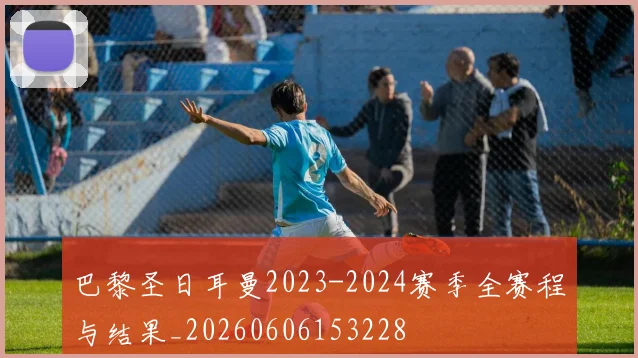 巴黎圣日耳曼2023-2024赛季全赛程与结果_20260606153228