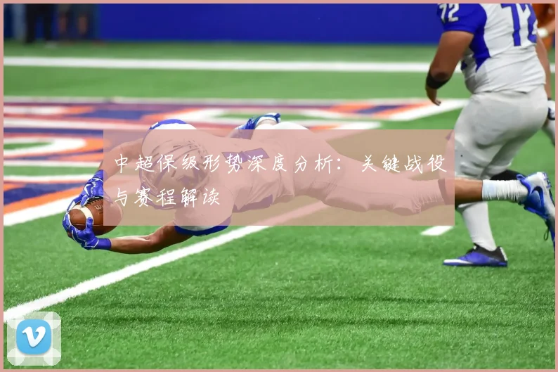 中超保级形势深度分析：关键战役与赛程解读