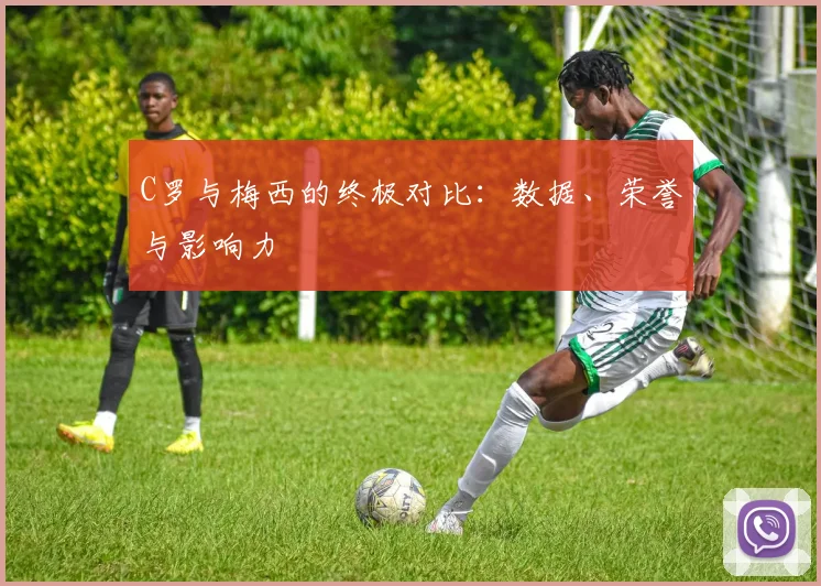 C罗与梅西的终极对比：数据、荣誉与影响力