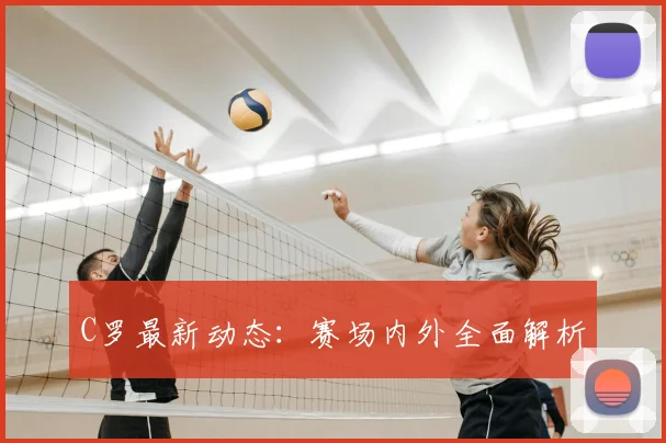 C罗最新动态：赛场内外全面解析