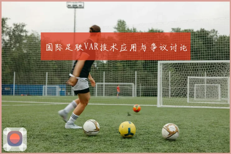 国际足联VAR技术应用与争议讨论