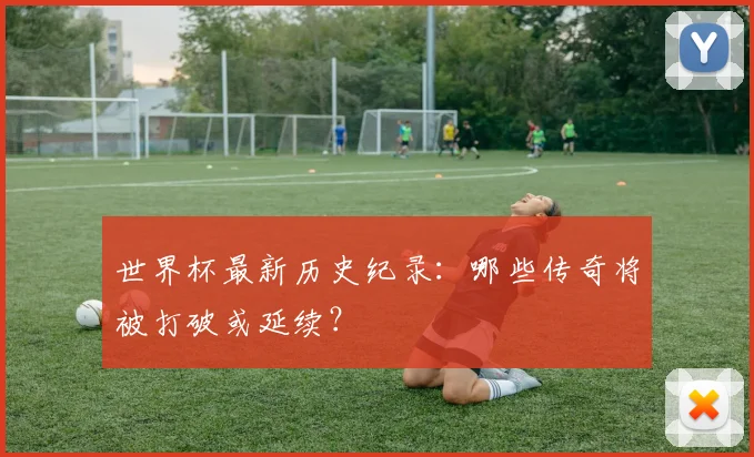 世界杯最新历史纪录：哪些传奇将被打破或延续？