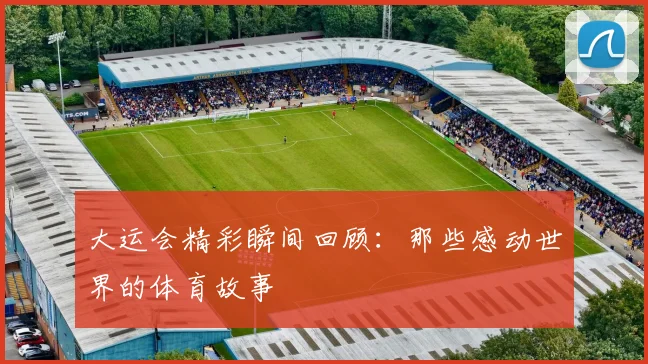 大运会精彩瞬间回顾：那些感动世界的体育故事