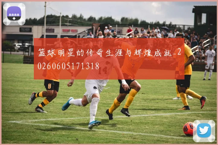 篮球明星的传奇生涯与辉煌成就_20260605171318