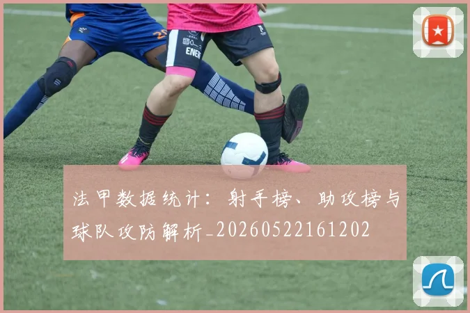 法甲数据统计：射手榜、助攻榜与球队攻防解析_20260522161202