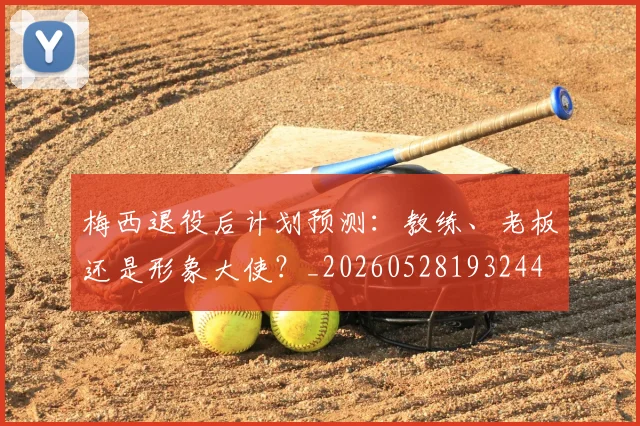 梅西退役后计划预测：教练、老板还是形象大使？_20260528193244
