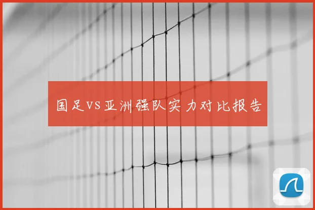 国足vs亚洲强队实力对比报告