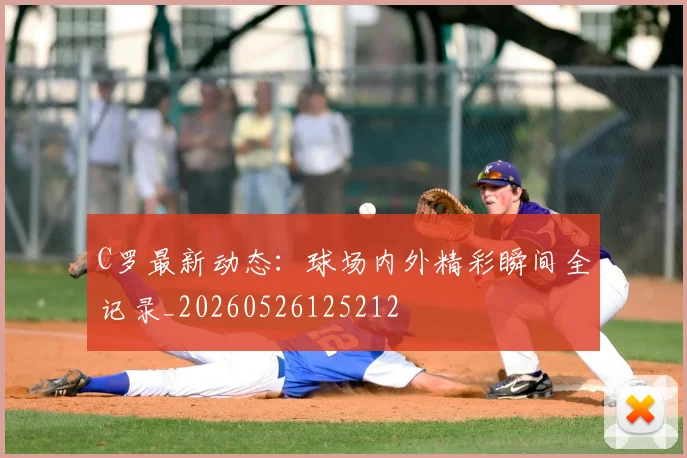 C罗最新动态：球场内外精彩瞬间全记录_20260526125212