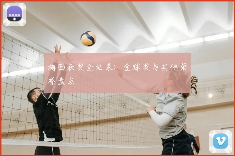 梅西获奖全记录：金球奖与其他荣誉盘点