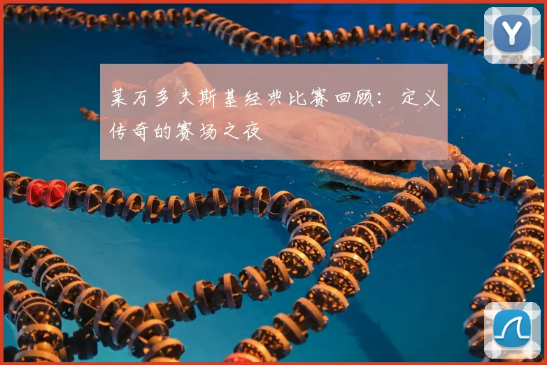 莱万多夫斯基经典比赛回顾：定义传奇的赛场之夜